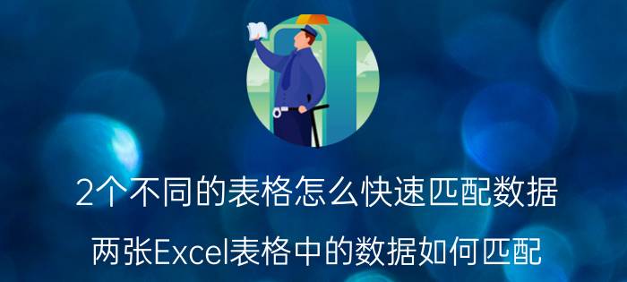 2个不同的表格怎么快速匹配数据 两张Excel表格中的数据如何匹配？